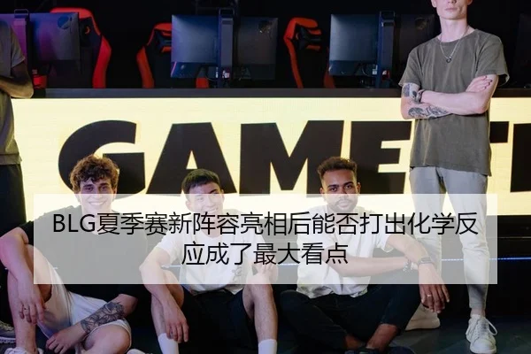 BLG夏季赛新阵容亮相后能否打出化学反应成了最大看点