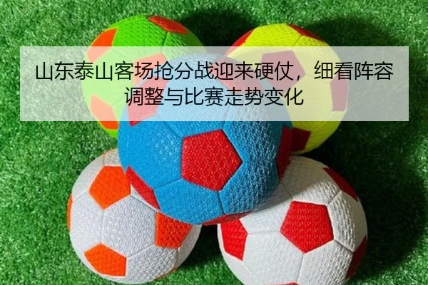 山东泰山客场抢分战迎来硬仗，细看阵容调整与比赛走势变化