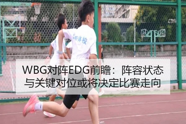 WBG对阵EDG前瞻：阵容状态与关键对位或将决定比赛走向